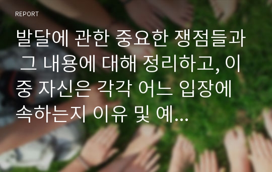 발달에 관한 중요한 쟁점들과 그 내용에 대해 정리하고, 이중 자신은 각각 어느 입장에 속하는지 이유 및 예를 들어 설명하시오