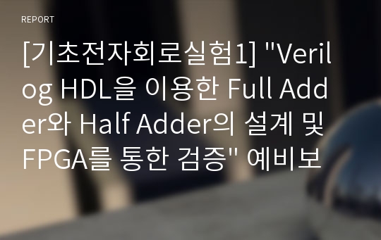 [기초전자회로실험1] &quot;Verilog HDL을 이용한 Full Adder와 Half Adder의 설계 및 FPGA를 통한 검증&quot; 예비보고서