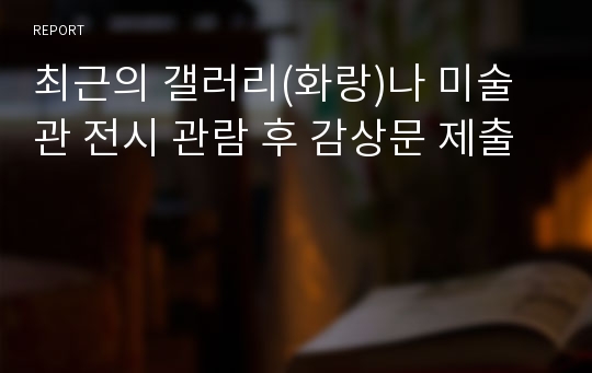 최근의 갤러리(화랑)나 미술관 전시 관람 후 감상문 제출