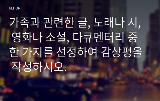 가족과 관련한 글, 노래나 시, 영화나 소설, 다큐멘터리 중 한 가지를 선정하여 감상평을 작성하시오.