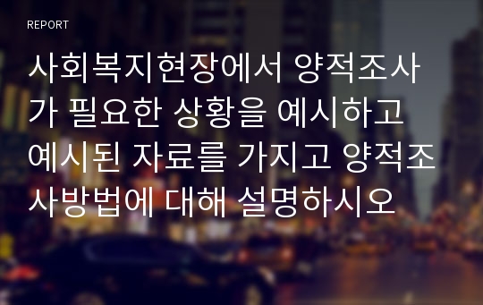 사회복지현장에서 양적조사가 필요한 상황을 예시하고 예시된 자료를 가지고 양적조사방법에 대해 설명하시오