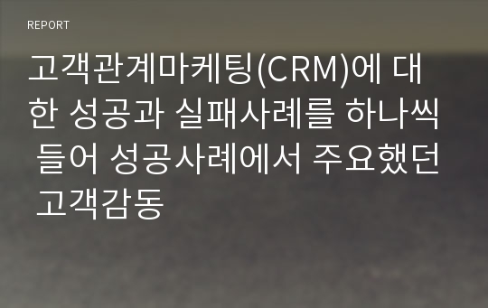 고객관계마케팅(CRM)에 대한 성공과 실패사례를 하나씩 들어 성공사례에서 주요했던 고객감동