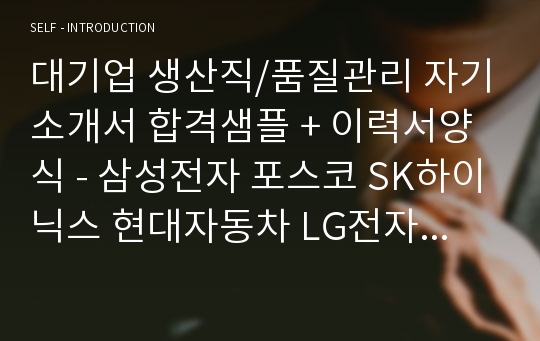 대기업 생산직/품질관리 자기소개서 합격샘플 + 이력서양식 - 삼성전자 포스코 SK하이닉스 현대자동차 LG전자 LG디스플레이 공통지원 생산직 자소서 자기소개서예시