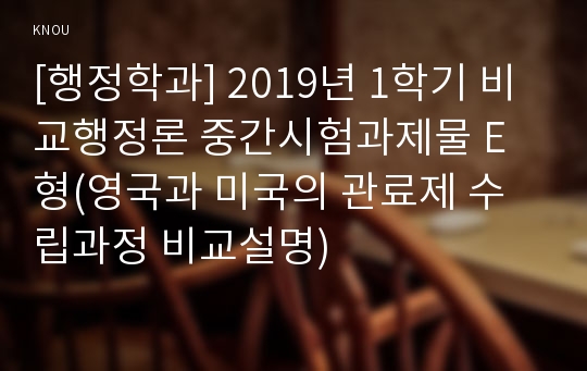 [행정학과] 2019년 1학기 비교행정론 중간시험과제물 E형(영국과 미국의 관료제 수립과정 비교설명)