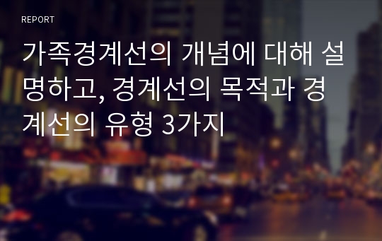 가족경계선의 개념에 대해 설명하고, 경계선의 목적과 경계선의 유형 3가지