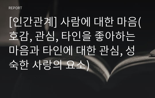 [인간관계] 사람에 대한 마음(호감, 관심, 타인을 좋아하는 마음과 타인에 대한 관심, 성숙한 사랑의 요소)