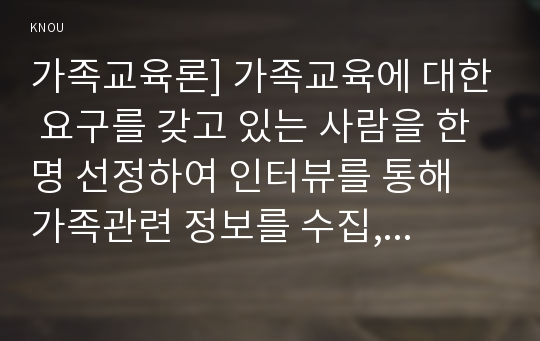 가족교육론] 가족교육에 대한 요구를 갖고 있는 사람을 한 명 선정하여 인터뷰를 통해 가족관련 정보를 수집, 그의 교육요구에 부합하는 교육 프로그램을 구성-가족교육에 대한 요구 1) 인터뷰 조사내용 2) 가족교육프로그램