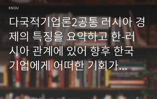 다국적기업론2공통 러시아 경제의 특징을 요약하고 한-러시아 관계에 있어 향후 한국 기업에게 어떠한 기회가 있을지 자유롭게 서술하시오0k