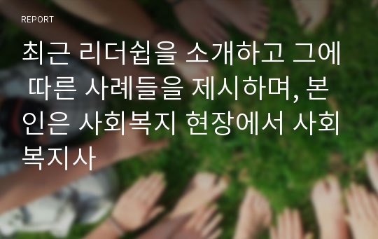 최근 리더쉽을 소개하고 그에 따른 사례들을 제시하며, 본인은 사회복지 현장에서 사회복지사