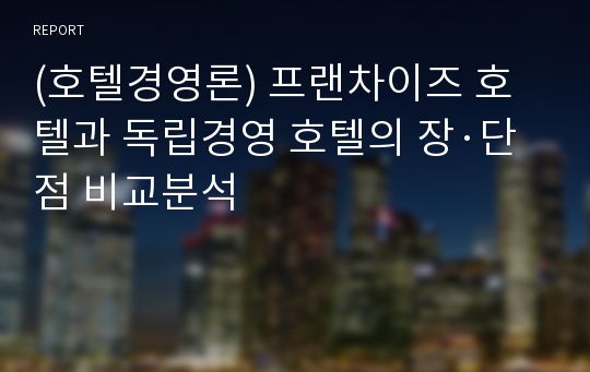 (호텔경영론) 프랜차이즈 호텔과 독립경영 호텔의 장·단점 비교분석