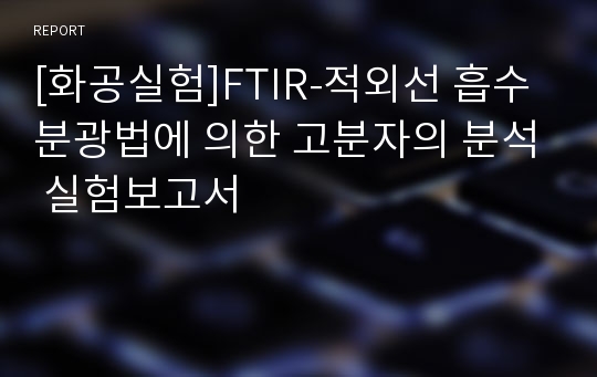 [화공실험]FTIR-적외선 흡수 분광법에 의한 고분자의 분석 실험보고서