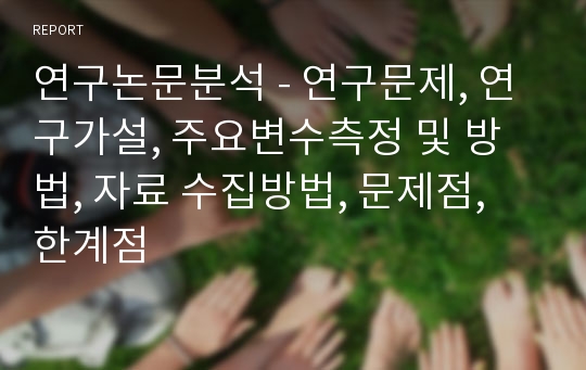 [논문분석] 실제연구논문분석 - 연구문제, 연구분석과정 및 내용, 주요변수와 변수의 측정방법, 자료수집방법, 연구논문의 공헌도 및 제한점, 개선점등