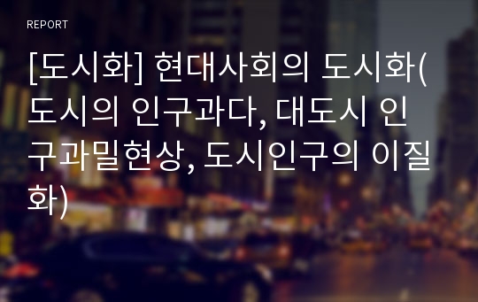 [도시화] 현대사회의 도시화(도시의 인구과다, 대도시 인구과밀현상, 도시인구의 이질화)