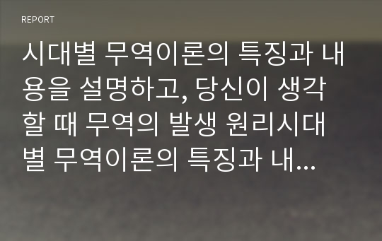 시대별 무역이론의 특징과 내용을 설명하고, 당신이 생각할 때 무역의 발생 원리시대별 무역이론의 특징과 내용을 설명하고, 당신이 생각할 때 무역의 발생 원리를 가장 잘 설명한 이론은 무엇인지와 그 이유를 기술하시오.