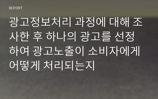 광고정보처리 과정에 대해 조사한 후 하나의 광고를 선정하여 광고노출이 소비자에게 어떻게 처리되는지