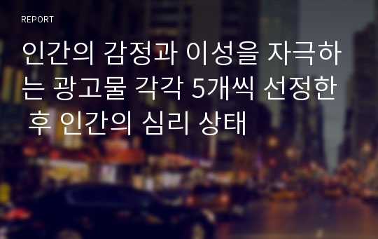 인간의 감정과 이성을 자극하는 광고물 각각 5개씩 선정한 후 인간의 심리 상태