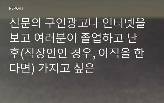 신문의 구인광고나 인터넷을 보고 여러분이 졸업하고 난 후(직장인인 경우, 이직을 한다면) 가지고 싶은