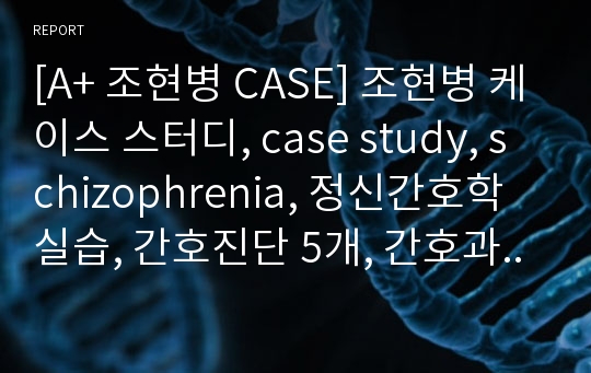 [A+ 조현병 CASE] 조현병 케이스 스터디, case study, schizophrenia, 정신간호학실습, 간호진단 5개, 간호과정 5개, 이론적 근거