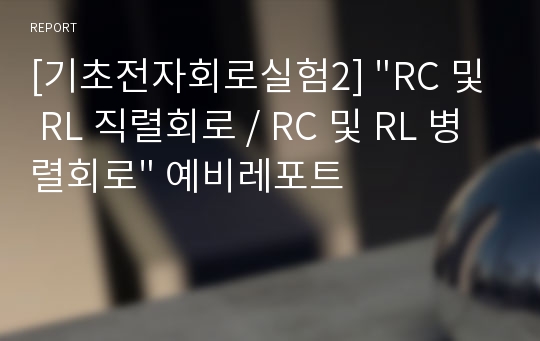 [기초전자회로실험2] &quot;RC 및 RL 직렬회로 / RC 및 RL 병렬회로&quot; 예비레포트