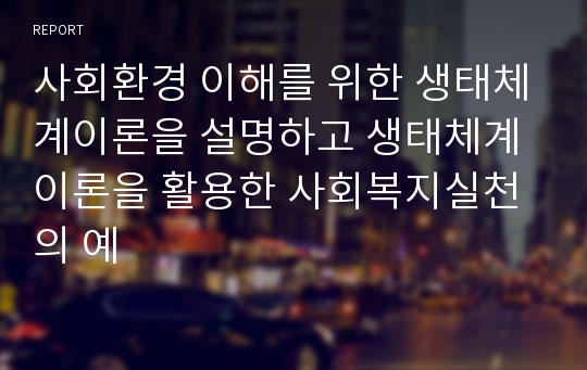 사회환경 이해를 위한 생태체계이론을 설명하고 생태체계이론을 활용한 사회복지실천의 예