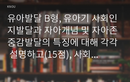 유아발달 B형, 유아기 사회인지발달과 자아개념 및 자아존중감발달의 특징에 대해 각각 설명하고(15점), 사회인지발달과 자아개념 및 자아존중감발달에  영향을 미치는 요인을 논하시오(15점).