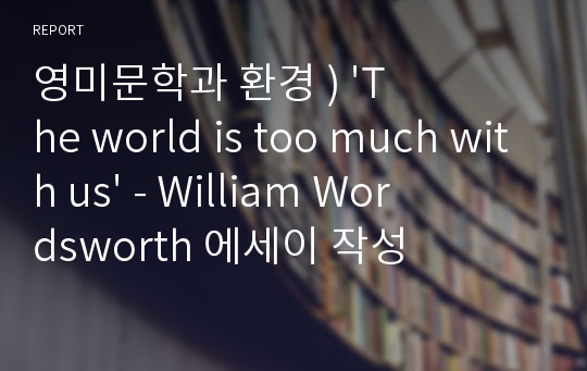 영미문학과 환경 ) &#039;The world is too much with us&#039; - William Wordsworth 에세이 작성