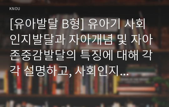 [유아발달 B형] 유아기 사회인지발달과 자아개념 및 자아존중감발달의 특징에 대해 각각 설명하고, 사회인지발달과 자아개념 및 자아존중감발달에 영향을 미치는 요인을 논하시오.