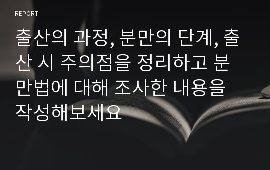 출산의 과정, 분만의 단계, 출산 시 주의점을 정리하고 분만법에 대해 조사한 내용을 작성해보세요