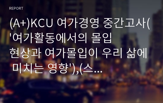 (A+)KCU 여가경영 중간고사(&#039;여가활동에서의 몰입현상과 여가몰입이 우리 삶에 미치는 영향&#039;),(스캔자료o)