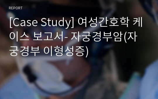 [Case Study] 여성간호학 케이스 보고서- 자궁경부암(자궁경부 이형성증)