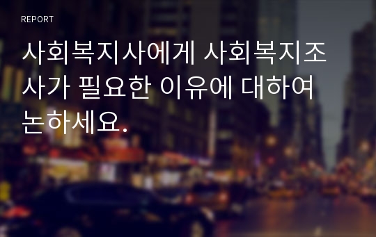 사회복지사에게 사회복지조사가 필요한 이유에 대하여 논하세요.