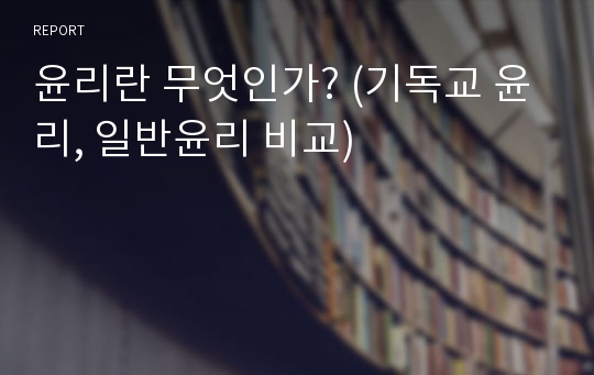 윤리란 무엇인가? (기독교 윤리, 일반윤리 비교)