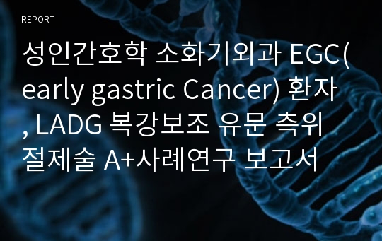 성인간호학 소화기외과 EGC(early gastric Cancer) 환자, LADG 복강보조 유문 측위 절제술 A+사례연구 보고서