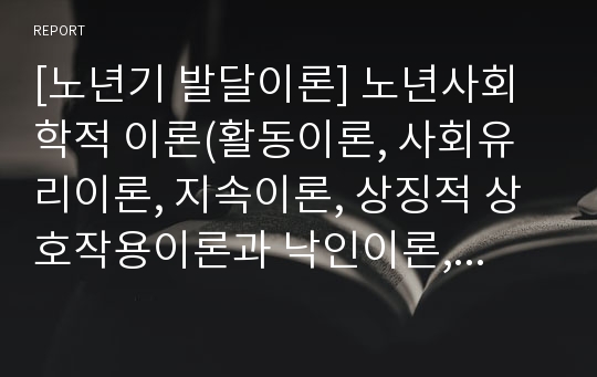 [노년기 발달이론] 노년사회학적 이론(활동이론, 사회유리이론, 지속이론, 상징적 상호작용이론과 낙인이론, 사회교환이론, 노년사회적 노화이론 평가)