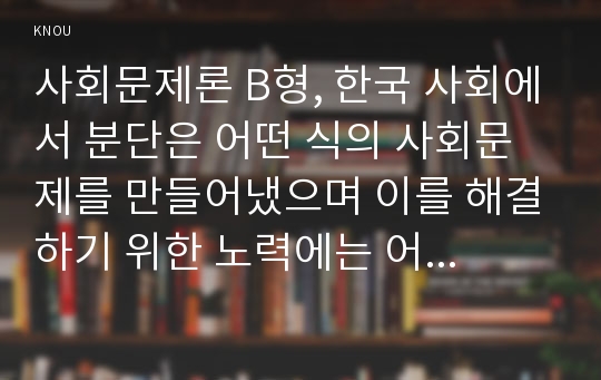 사회문제론 B형, 한국 사회에서 분단은 어떤 식의 사회문제를 만들어냈으며 이를 해결하기 위한 노력에는 어떤 것들이 있었는지를 사례를 들어가면서 구체적으로 서술하시오. 이 때 분단을 사회문제로서 바라보고자 한다면, 역사적인 접근을 하는 것이 왜 중요한지를 포함시켜 서술하시오.