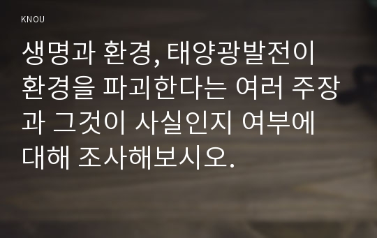 생명과 환경, 태양광발전이 환경을 파괴한다는 여러 주장과 그것이 사실인지 여부에 대해 조사해보시오.