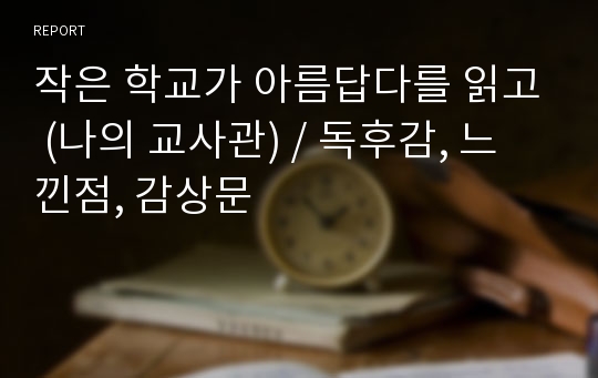 작은 학교가 아름답다를 읽고 (나의 교사관) / 독후감, 느낀점, 감상문