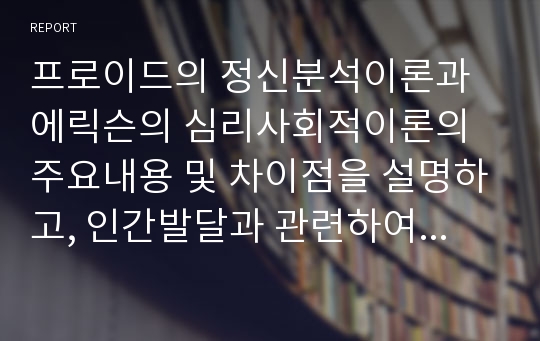 프로이드의 정신분석이론과 에릭슨의 심리사회적이론의 주요내용 및 차이점을 설명하고, 인간발달과 관련하여 두 이론이 주는 시사점을 서술하시오