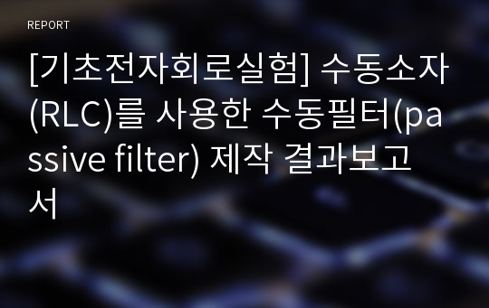 [기초전자회로실험] 수동소자(RLC)를 사용한 수동필터(passive filter) 제작 결과보고서