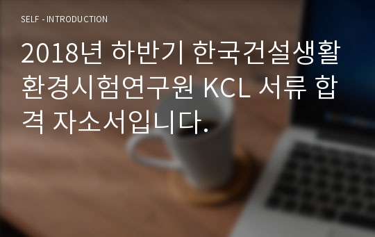 2018년 하반기 한국건설생활환경시험연구원 KCL 서류 합격 자소서입니다.