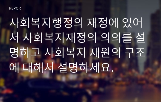 사회복지행정의 재정에 있어서 사회복지재정의 의의를 설명하고 사회복지 재원의 구조에 대해서 설명하세요.