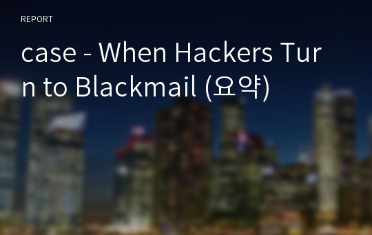 case - When Hackers Turn to Blackmail (요약)