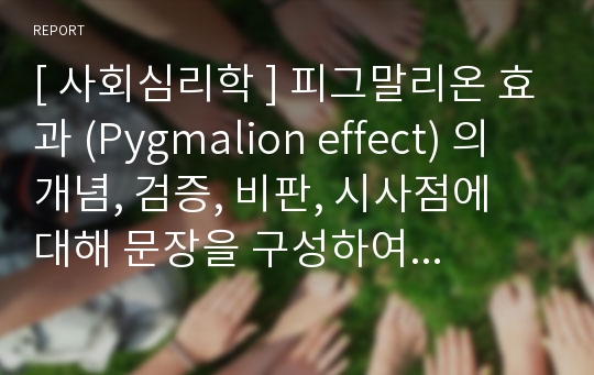 [ 사회심리학 ] 피그말리온 효과 (Pygmalion effect) 의 개념, 검증, 비판, 시사점에 대해 문장을 구성하여 쓰시오