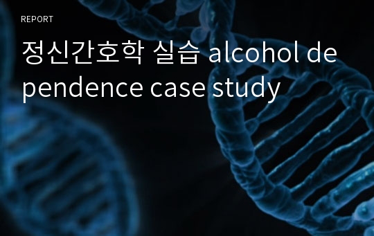 정신간호학 실습 alcohol dependence case study