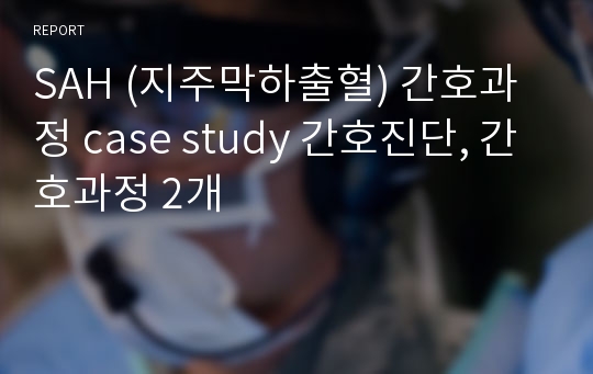 SAH (지주막하출혈) 간호과정 case study 간호진단, 간호과정 2개