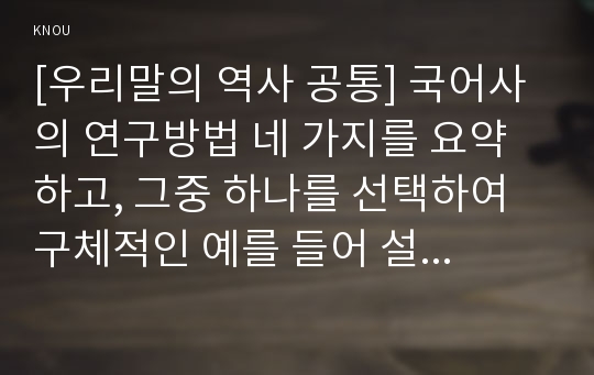 [우리말의 역사 공통] 국어사의 연구방법 네 가지를 요약하고, 그중 하나를 선택하여 구체적인 예를 들어 설명하시오.