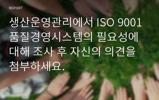 생산운영관리에서 ISO 9001품질경영시스템의 필요성에 대해 조사 후 자신의 의견을 첨부하세요.