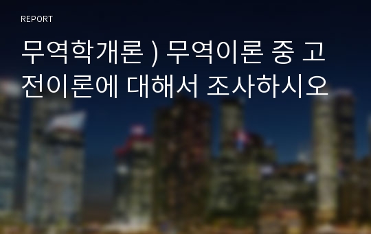 무역학개론 ) 무역이론 중 고전이론에 대해서 조사하시오