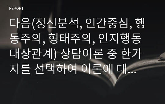 다음(정신분석, 인간중심, 행동주의, 형태주의, 인지행동대상관계) 상담이론 중 한가지를 선택하여 이론에 대한 기본가정, 인간관, 상담목표, 주요개념 및 상담기법에 관해 정리