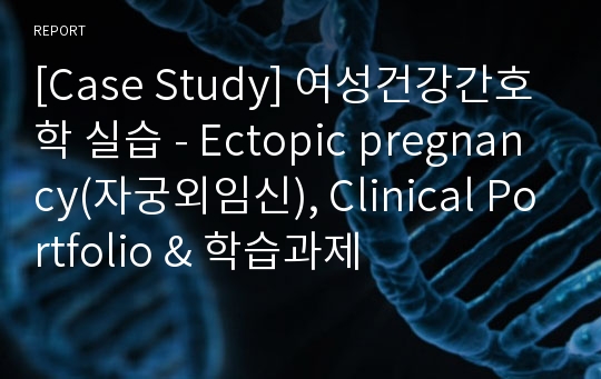 [Case Study] 여성건강간호학 실습 - Ectopic pregnancy(자궁외임신), Clinical Portfolio &amp; 학습과제